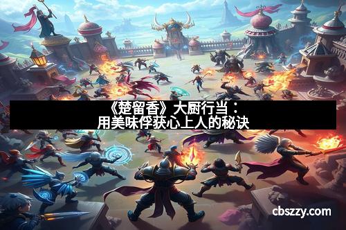 《楚留香》大厨行当：用美味俘获心上人的秘诀