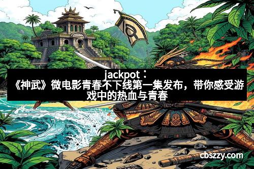 jackpot：《神武》微电影青春不下线第一集发布，带你感受游戏中的热血与青春