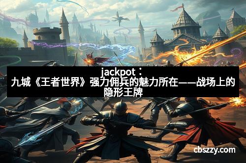 jackpot：九城《王者世界》强力佣兵的魅力所在——战场上的隐形王牌