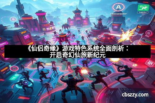 《仙侣奇缘》游戏特色系统全面剖析：开启奇幻仙旅新纪元