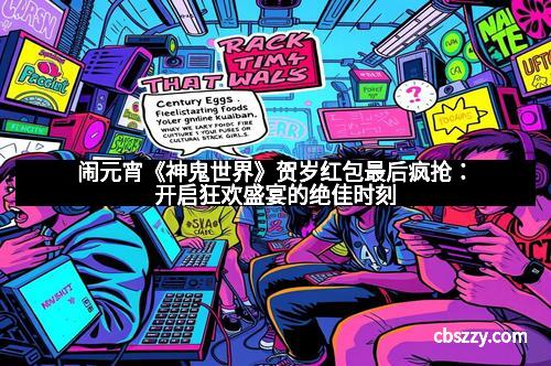 闹元宵《神鬼世界》贺岁红包最后疯抢：开启狂欢盛宴的绝佳时刻